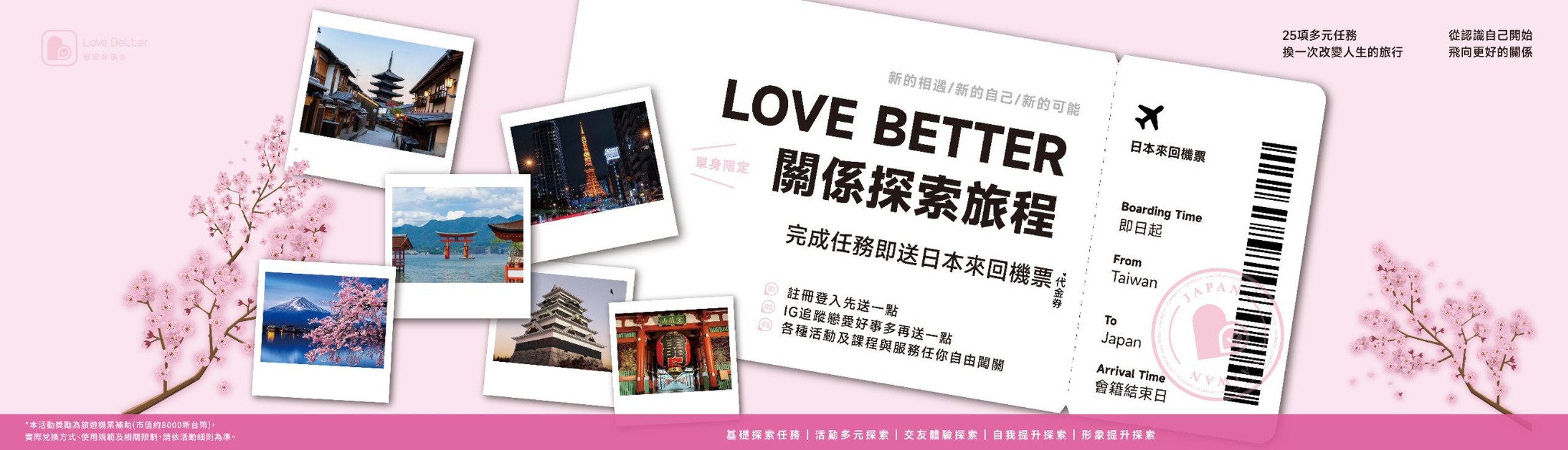 戀愛好事多 LOVE BETTER「關係探索旅程」集點活動，推出25項多元探索任務，包含一對一約會、主題活動、手作體驗及自我成長課程。有效會員完成指定任務，即可獲得日本來回機票代金券，透過探索生活、認識新朋友，開啟新的相遇與旅行可能。